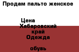 Продам пальто женское › Цена ­ 1 500 - Хабаровский край Одежда, обувь и аксессуары » Женская одежда и обувь   . Хабаровский край